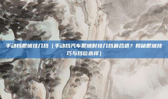 手动挡爬坡挂几挡(手动挡汽车爬坡时挂几挡最合适?揭秘爬坡技巧与挡位选择)