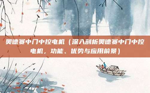 奥德赛中门中控电机(深入剖析奥德赛中门中控电机,功能、优势与应用前景)