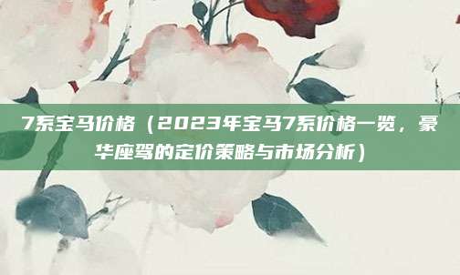 7系宝马价格（2023年宝马7系价格一览，豪华座驾的定价策略与市场分析）