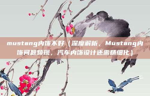 mustang内饰不好（深度解析，Mustang内饰问题频现，汽车内饰设计还需精细化）