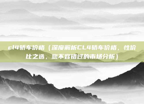 cl4轿车价格（深度解析CL4轿车价格，性价比之选，您不容错过的市场分析）