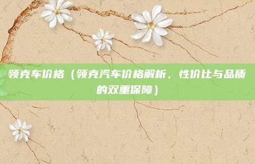 领克车价格（领克汽车价格解析，性价比与品质的双重保障）