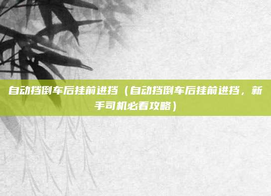 自动挡倒车后挂前进挡(自动挡倒车后挂前进挡,新手司机必看攻略)