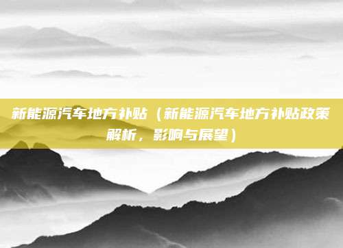 新能源汽车地方补贴（新能源汽车地方补贴政策解析，影响与展望）