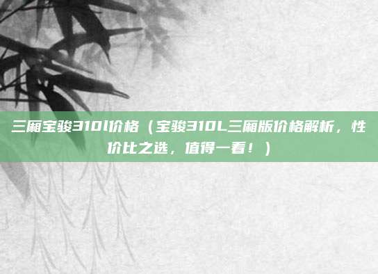 三厢宝骏310l价格（宝骏310L三厢版价格解析，性价比之选，值得一看！）