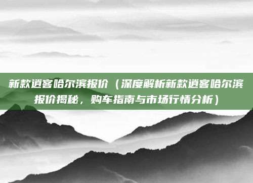 新款逍客哈尔滨报价（深度解析新款逍客哈尔滨报价揭秘，购车指南与市场行情分析）