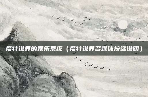 福特锐界的娱乐系统(福特锐界多媒体按键说明)