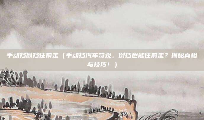 手动挡倒挡往前走(手动挡汽车奇观,倒挡也能往前走?揭秘真相与技巧!)