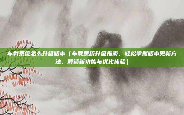 车载系统怎么升级版本（车载系统升级指南，轻松掌握版本更新方法，解锁新功能与优化体验）