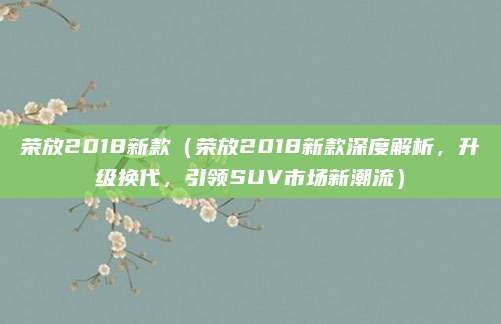 荣放2018新款（荣放2018新款深度解析，升级换代，引领SUV市场新潮流）