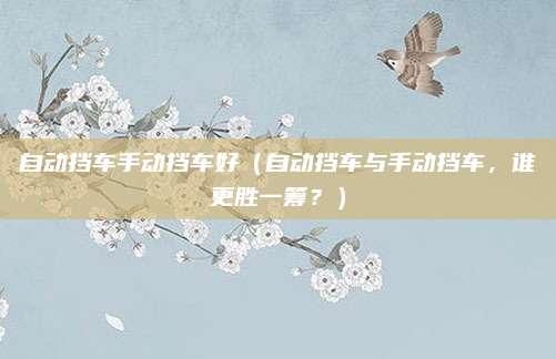 自动挡车手动挡车好（自动挡车与手动挡车，谁更胜一筹？）