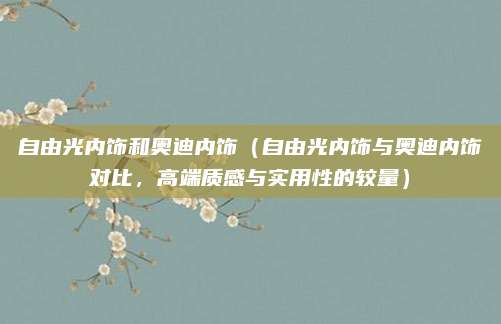 自由光内饰和奥迪内饰(自由光内饰与奥迪内饰对比,高端质感与实用性的较量)