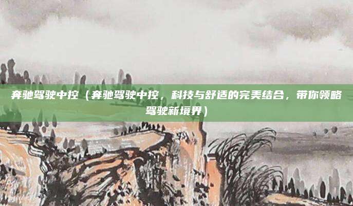 奔驰驾驶中控(奔驰驾驶中控,科技与舒适的完美结合,带你领略驾驶新境界)