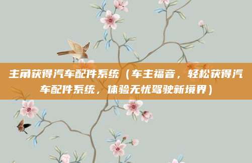 主角获得汽车配件系统（车主福音，轻松获得汽车配件系统，体验无忧驾驶新境界）