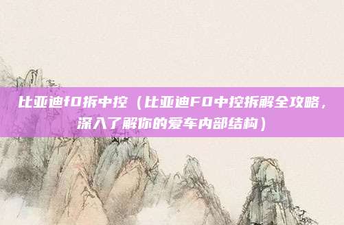 比亚迪f0拆中控（比亚迪F0中控拆解全攻略，深入了解你的爱车内部结构）
