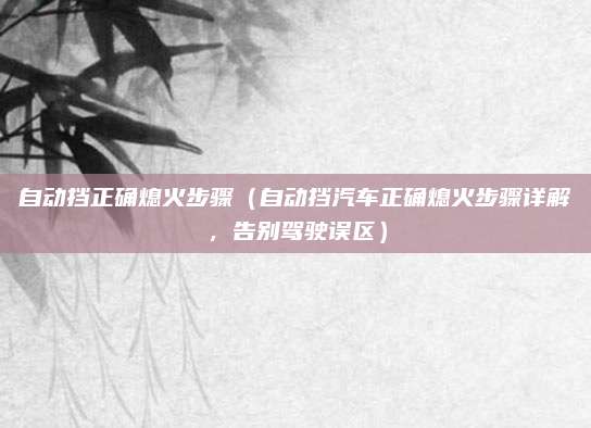 自动挡正确熄火步骤(自动挡汽车正确熄火步骤详解,告别驾驶误区)