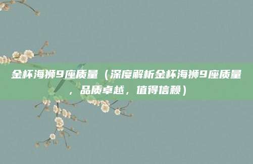 金杯海狮9座质量（深度解析金杯海狮9座质量，品质卓越，值得信赖）