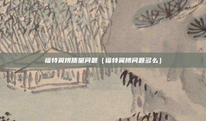 福特翼搏质量问题(福特翼搏问题多么)