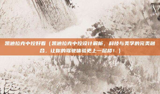凯迪拉克中控好看(凯迪拉克中控设计解析,科技与美学的完美融合,让你的驾驶体验更上一层楼!)