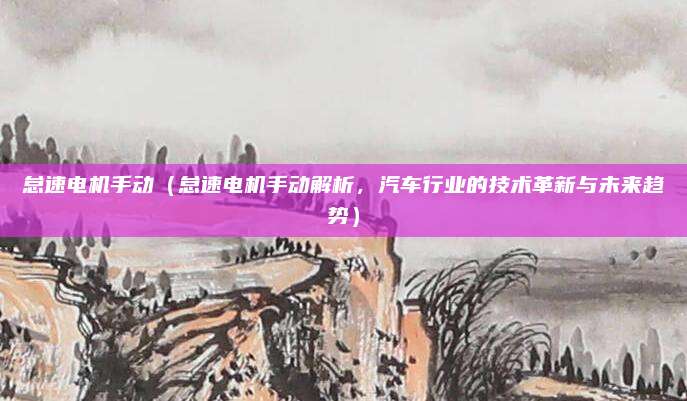 怠速电机手动(怠速电机手动解析,汽车行业的技术革新与未来趋势)