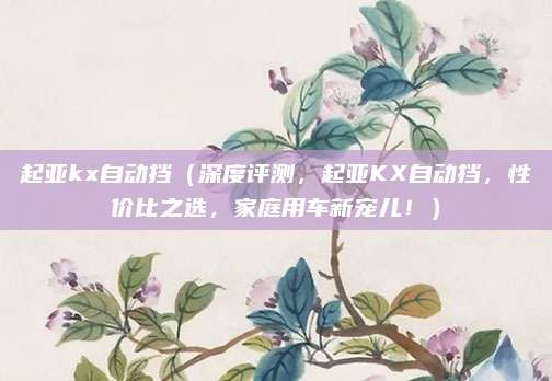 起亚kx自动挡(深度评测,起亚KX自动挡,性价比之选,家庭用车新宠儿!)