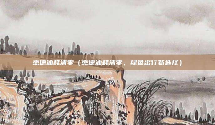 杰德油耗清零(杰德油耗清零,绿色出行新选择)