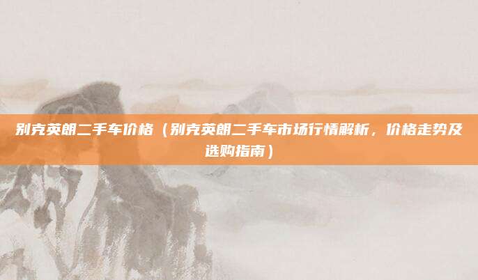 别克英朗二手车价格(别克英朗二手车市场行情解析,价格走势及选购指南)