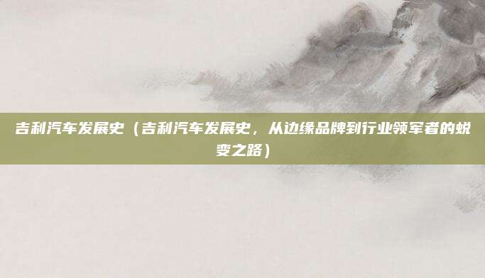 吉利汽车发展史(吉利汽车发展史,从边缘品牌到行业领军者的蜕变之路)