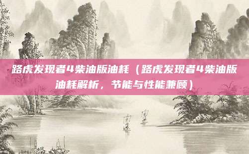路虎发现者4柴油版油耗（路虎发现者4柴油版油耗解析，节能与性能兼顾）