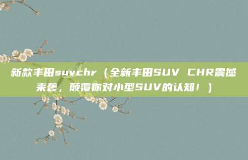 新款丰田suvchr（全新丰田SUV CHR震撼来袭，颠覆你对小型SUV的认知！）