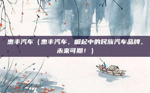 惠丰汽车(惠丰汽车,崛起中的民族汽车品牌,未来可期!)