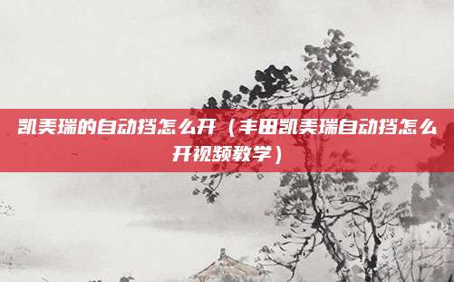 凯美瑞的自动挡怎么开(丰田凯美瑞自动挡怎么开视频教学)