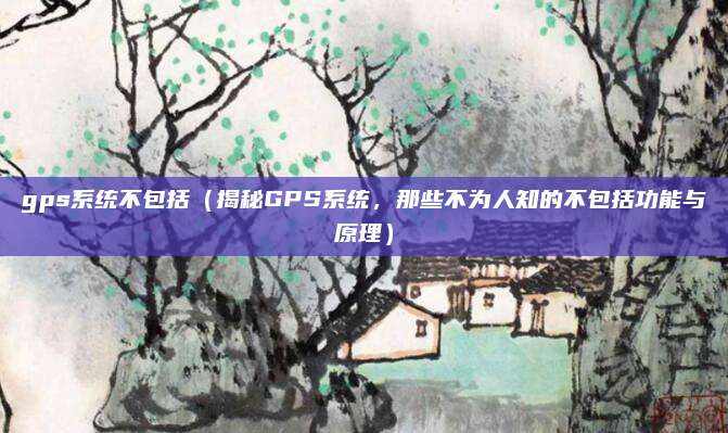 gps系统不包括(揭秘GPS系统,那些不为人知的不包括功能与原理)