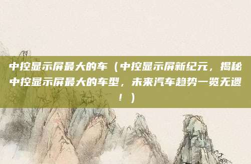 中控显示屏最大的车（中控显示屏新纪元，揭秘中控显示屏最大的车型，未来汽车趋势一览无遗！）