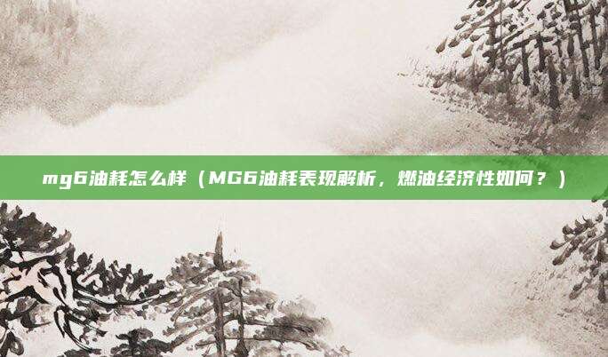 mg6油耗怎么样（MG6油耗表现解析，燃油经济性如何？）