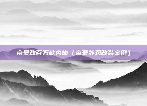 帝豪改百万款内饰(帝豪外观改装案例)