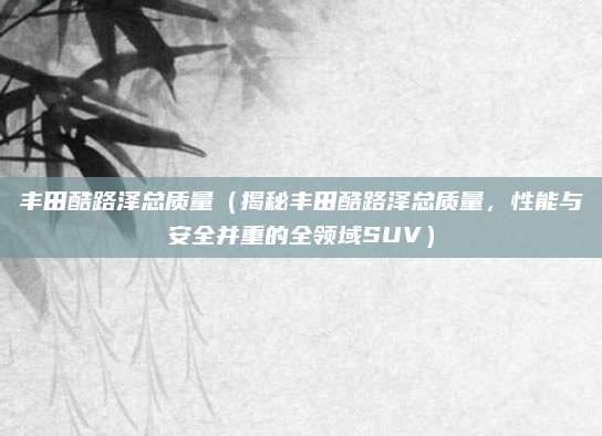 丰田酷路泽总质量(揭秘丰田酷路泽总质量,性能与安全并重的全领域SUV)