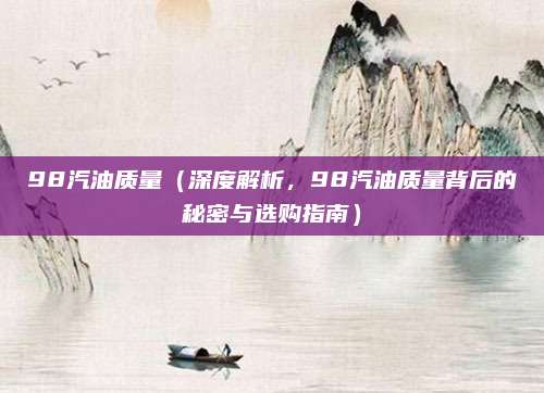 98汽油质量（深度解析，98汽油质量背后的秘密与选购指南）