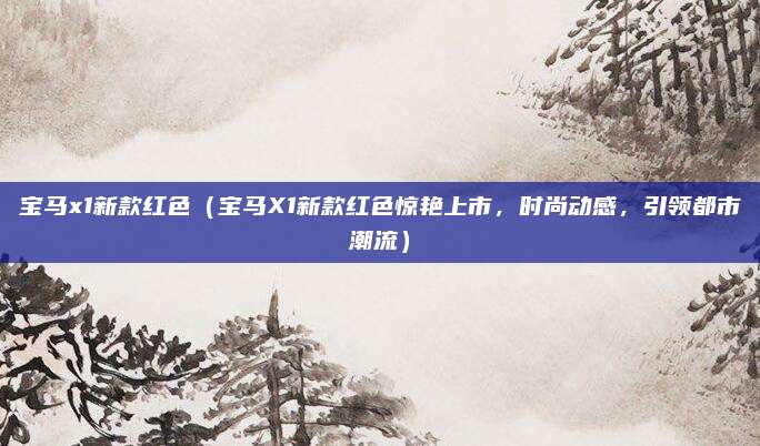 宝马x1新款红色（宝马X1新款红色惊艳上市，时尚动感，引领都市潮流）