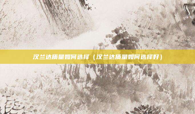汉兰达质量如何选择(汉兰达质量如何选择好)