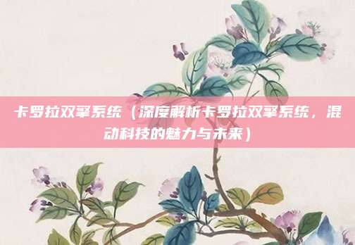 卡罗拉双擎系统(深度解析卡罗拉双擎系统,混动科技的魅力与未来)