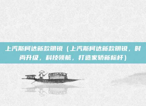 上汽斯柯达新款明锐(上汽斯柯达新款明锐,时尚升级,科技领航,打造家轿新标杆)