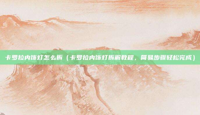 卡罗拉内饰灯怎么拆(卡罗拉内饰灯拆解教程,简易步骤轻松完成)