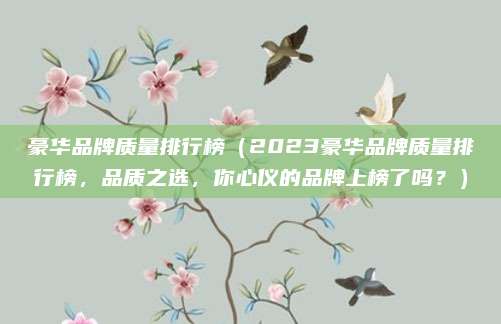 豪华品牌质量排行榜（2023豪华品牌质量排行榜，品质之选，你心仪的品牌上榜了吗？）