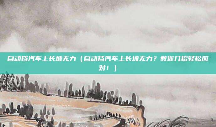 自动挡汽车上长坡无力（自动挡汽车上长坡无力？教你几招轻松应对！）