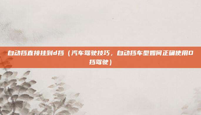 自动挡直接挂到d挡(汽车驾驶技巧,自动挡车型如何正确使用D挡驾驶)