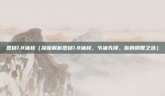 思铭1.8油耗(深度解析思铭1.8油耗,节油先锋,你的明智之选)