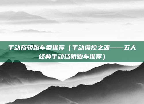 手动挡轿跑车型推荐(手动操控之魂——五大经典手动挡轿跑车推荐)