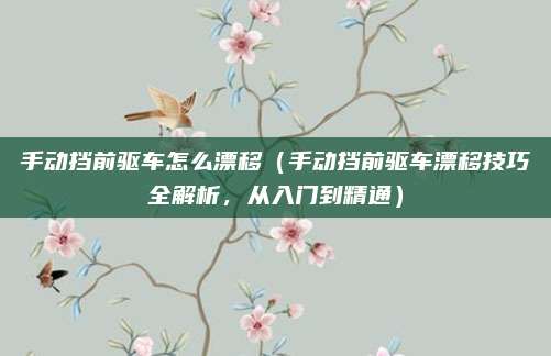 手动挡前驱车怎么漂移（手动挡前驱车漂移技巧全解析，从入门到精通）