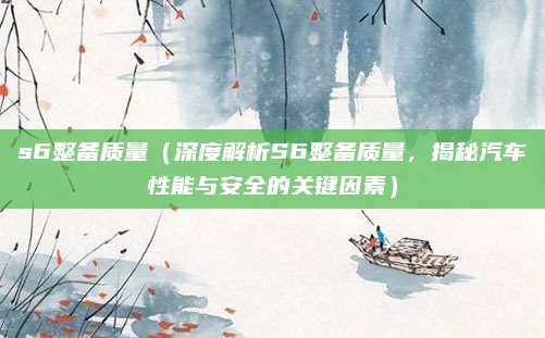 s6整备质量(深度解析S6整备质量,揭秘汽车性能与安全的关键因素)